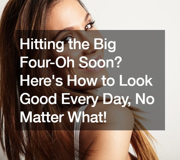 Hitting the Big Four-Oh Soon? Here’s How to Look Good Every Day, No Matter What!