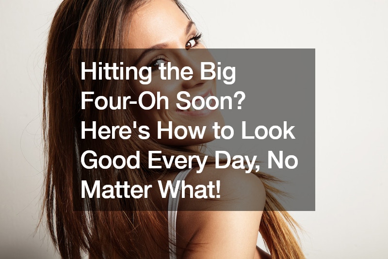 Hitting the Big Four-Oh Soon? Here’s How to Look Good Every Day, No Matter What!