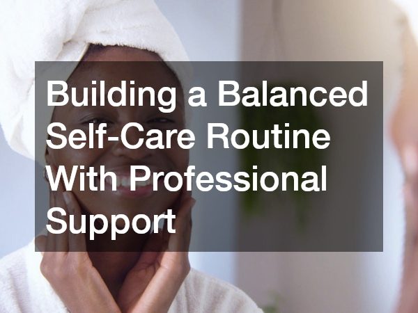 Building a Balanced Self Care Routine With Professional Support