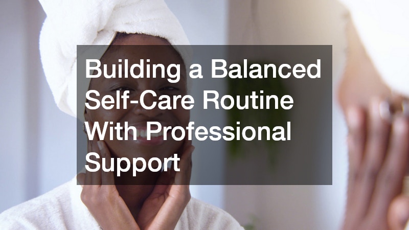 Building a Balanced Self Care Routine With Professional Support